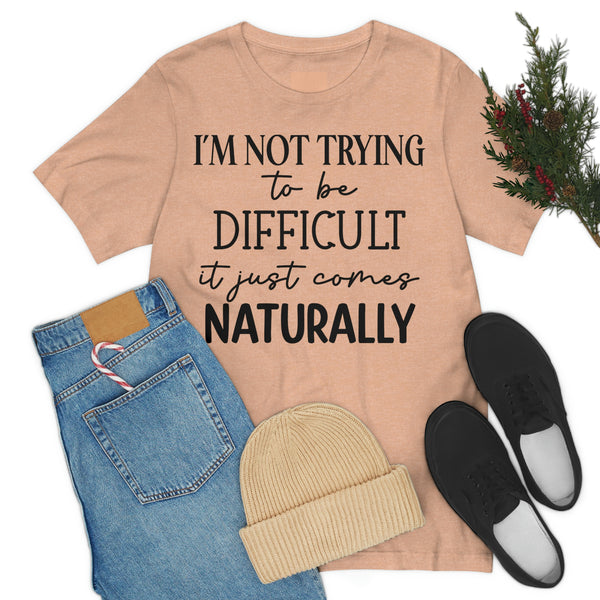 I'm Not Trying To Be Difficult It Just Comes Naturally T-Shirt, Sarcastic Shirt, Funny Tee, Funny Gift